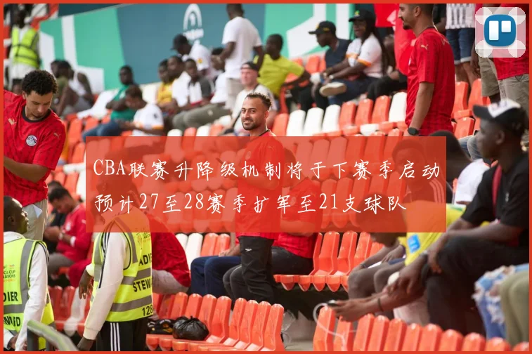 CBA联赛升降级机制将于下赛季启动预计27至28赛季扩军至21支球队