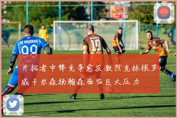 开拓者中锋竞争愈发激烈克林根罗威卡尔森杨瀚森面临巨大压力