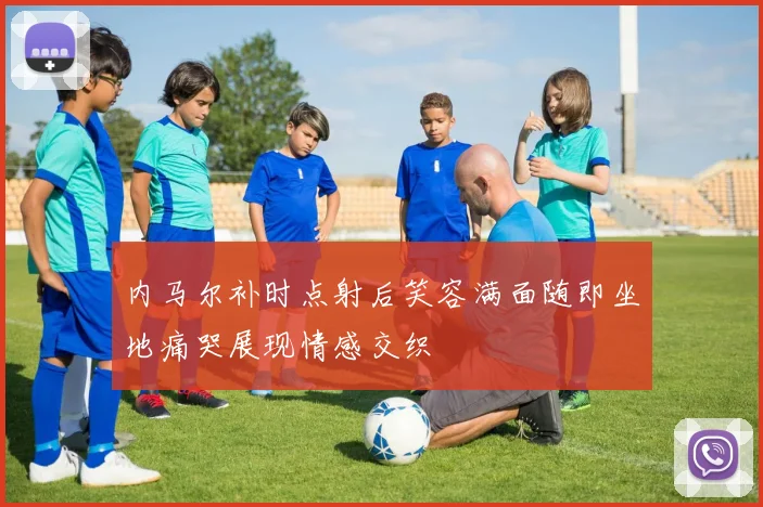 内马尔补时点射后笑容满面随即坐地痛哭展现情感交织