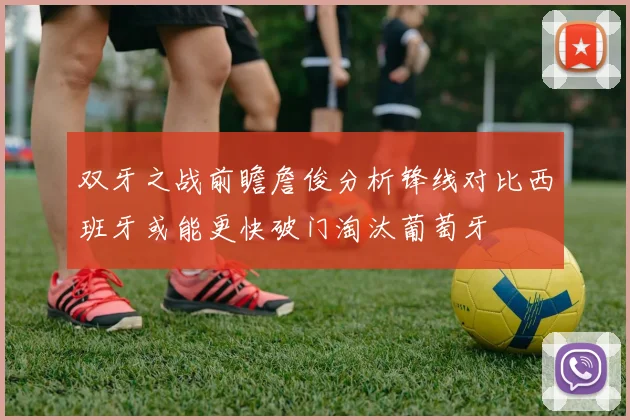 双牙之战前瞻詹俊分析锋线对比西班牙或能更快破门淘汰葡萄牙