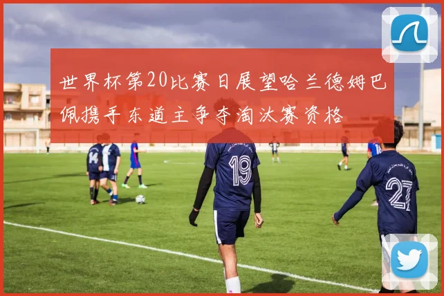 世界杯第20比赛日展望哈兰德姆巴佩携手东道主争夺淘汰赛资格