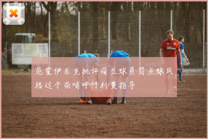 范霍伊东克批评荷兰球员罚点球风格过于花哨呼吁科曼指导