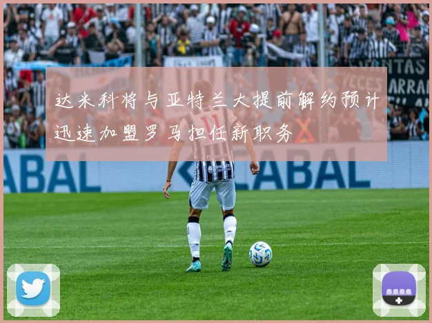 达米科将与亚特兰大提前解约预计迅速加盟罗马担任新职务